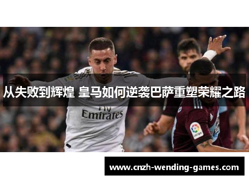从失败到辉煌 皇马如何逆袭巴萨重塑荣耀之路