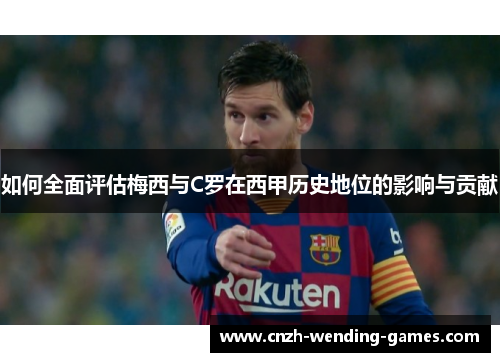 如何全面评估梅西与C罗在西甲历史地位的影响与贡献