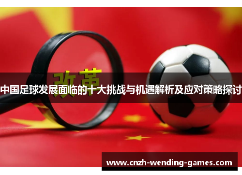 中国足球发展面临的十大挑战与机遇解析及应对策略探讨