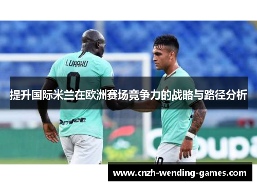 提升国际米兰在欧洲赛场竞争力的战略与路径分析