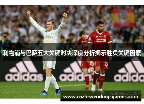 利物浦与巴萨五大关键对决深度分析揭示胜负关键因素
