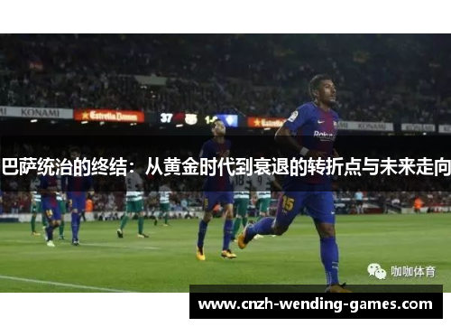 巴萨统治的终结：从黄金时代到衰退的转折点与未来走向