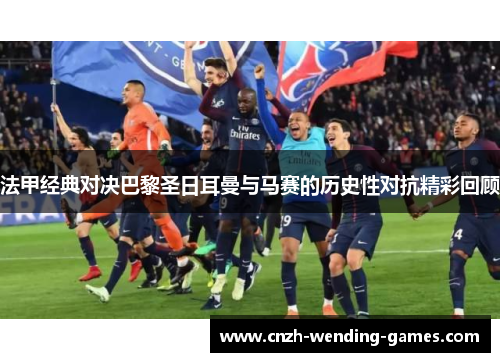 法甲经典对决巴黎圣日耳曼与马赛的历史性对抗精彩回顾