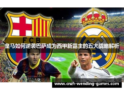 皇马如何逆袭巴萨成为西甲新霸主的五大战略解析