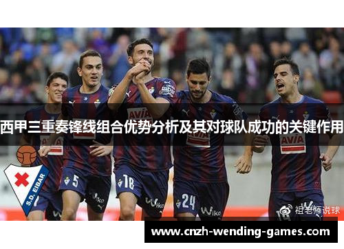 西甲三重奏锋线组合优势分析及其对球队成功的关键作用