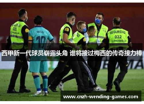 西甲新一代球员崭露头角 谁将接过梅西的传奇接力棒