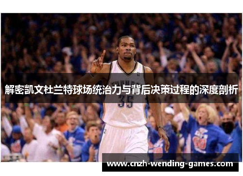 解密凯文杜兰特球场统治力与背后决策过程的深度剖析