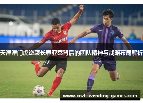 天津津门虎逆袭长春亚泰背后的团队精神与战略布局解析