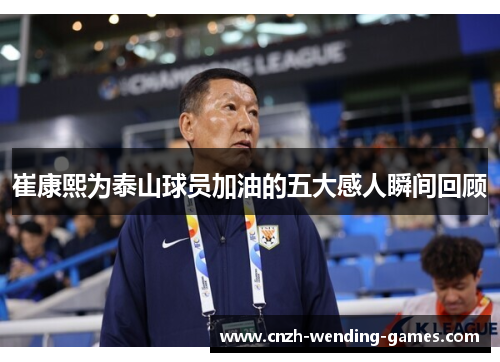 崔康熙为泰山球员加油的五大感人瞬间回顾