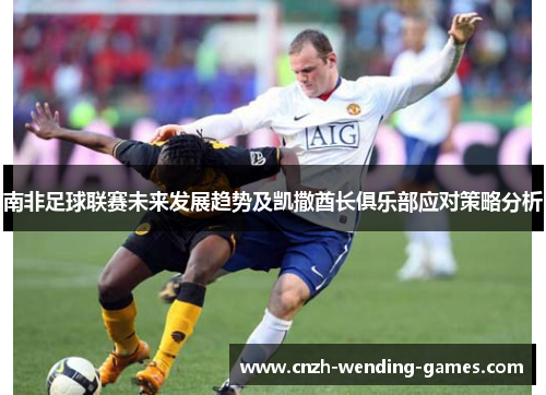 南非足球联赛未来发展趋势及凯撒酋长俱乐部应对策略分析