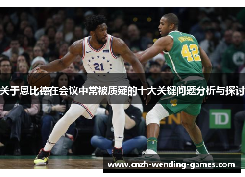 关于恩比德在会议中常被质疑的十大关键问题分析与探讨