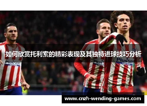 如何欣赏托利索的精彩表现及其独特进球技巧分析
