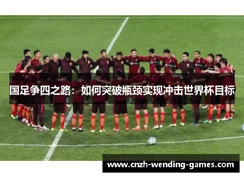 国足争四之路：如何突破瓶颈实现冲击世界杯目标