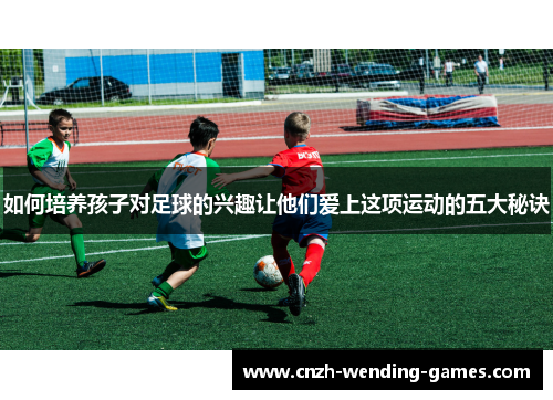 如何培养孩子对足球的兴趣让他们爱上这项运动的五大秘诀