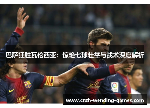 巴萨狂胜瓦伦西亚：惊艳七球壮举与战术深度解析