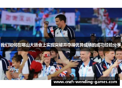 我们如何在喀山大运会上实现突破并夺得优异成绩的成功经验分享