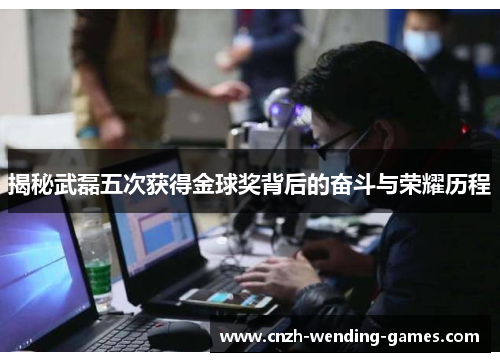 揭秘武磊五次获得金球奖背后的奋斗与荣耀历程
