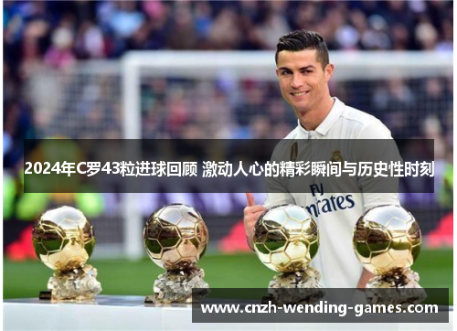 2024年C罗43粒进球回顾 激动人心的精彩瞬间与历史性时刻