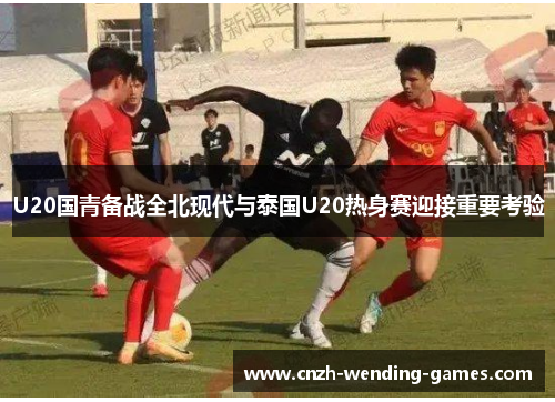 U20国青备战全北现代与泰国U20热身赛迎接重要考验