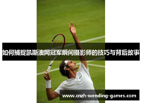 如何捕捉凯斯澳网冠军瞬间摄影师的技巧与背后故事