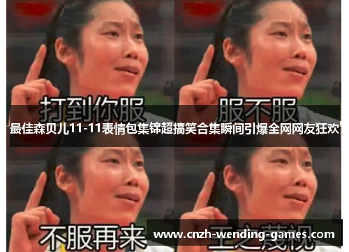 最佳森贝儿11-11表情包集锦超搞笑合集瞬间引爆全网网友狂欢