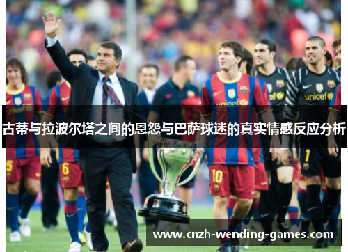 古蒂与拉波尔塔之间的恩怨与巴萨球迷的真实情感反应分析