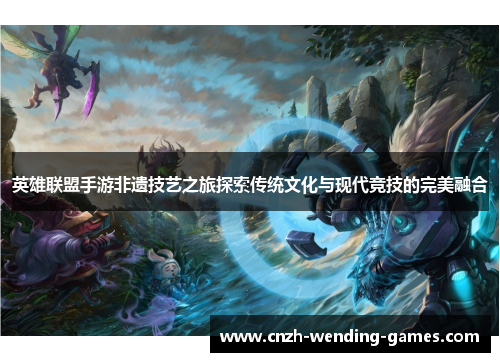 英雄联盟手游非遗技艺之旅探索传统文化与现代竞技的完美融合
