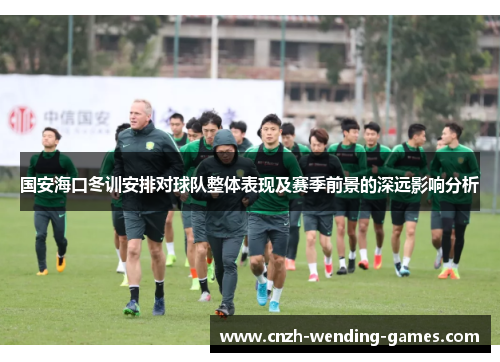 国安海口冬训安排对球队整体表现及赛季前景的深远影响分析