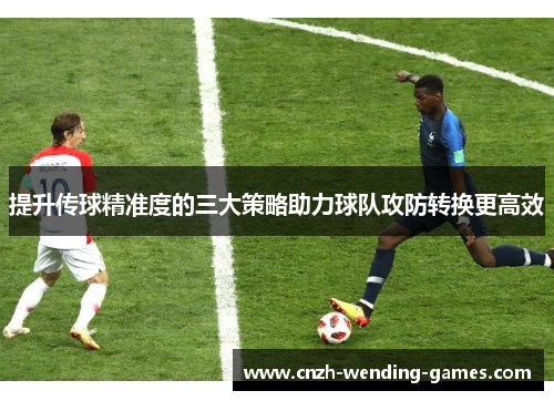 提升传球精准度的三大策略助力球队攻防转换更高效