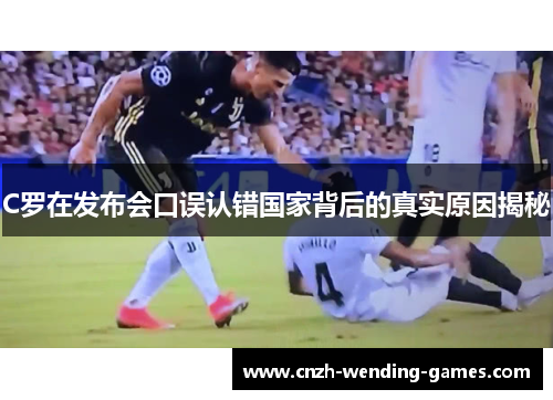 C罗在发布会口误认错国家背后的真实原因揭秘