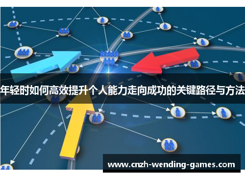 年轻时如何高效提升个人能力走向成功的关键路径与方法