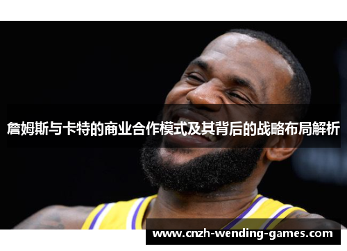 詹姆斯与卡特的商业合作模式及其背后的战略布局解析
