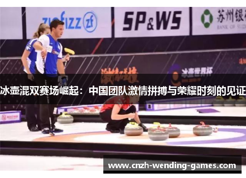 冰壶混双赛场崛起：中国团队激情拼搏与荣耀时刻的见证
