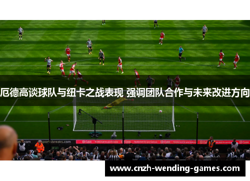 厄德高谈球队与纽卡之战表现 强调团队合作与未来改进方向