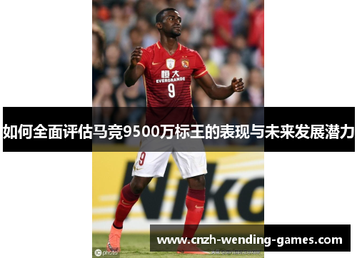 如何全面评估马竞9500万标王的表现与未来发展潜力