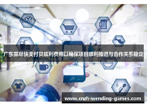 广东需尽快支付贝兹利费用以确保项目顺利推进与合作关系稳定