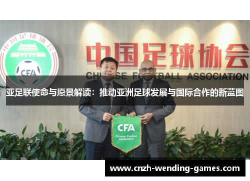 亚足联使命与愿景解读：推动亚洲足球发展与国际合作的新蓝图
