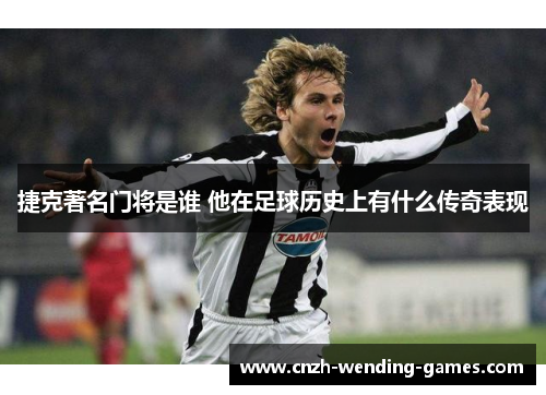 捷克著名门将是谁 他在足球历史上有什么传奇表现