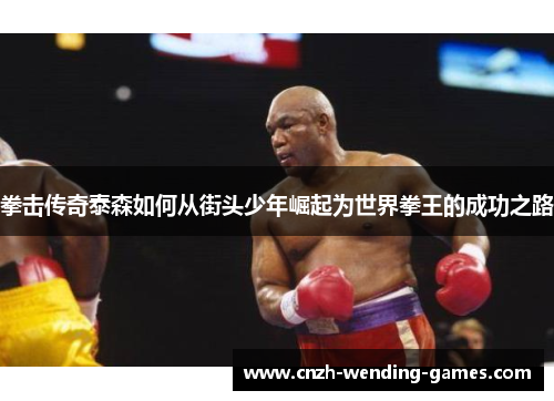 拳击传奇泰森如何从街头少年崛起为世界拳王的成功之路