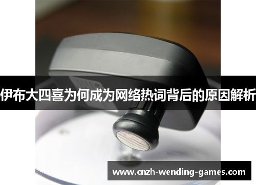 伊布大四喜为何成为网络热词背后的原因解析