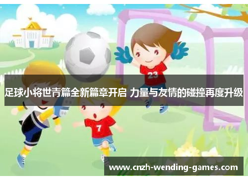 足球小将世青篇全新篇章开启 力量与友情的碰撞再度升级