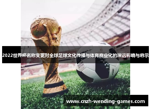 2022世界杯名称变更对全球足球文化传播与体育商业化的深远影响与启示