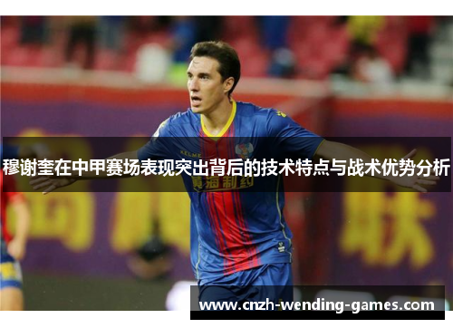 穆谢奎在中甲赛场表现突出背后的技术特点与战术优势分析