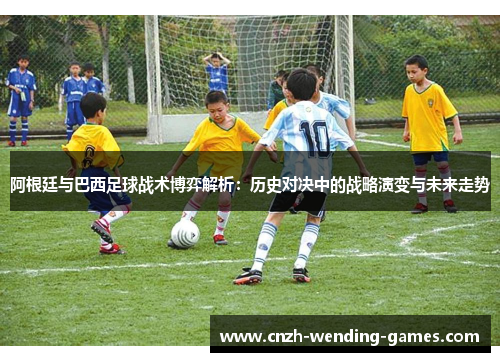 阿根廷与巴西足球战术博弈解析：历史对决中的战略演变与未来走势