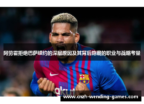 阿劳霍拒绝巴萨续约的深层原因及其背后隐藏的职业与战略考量