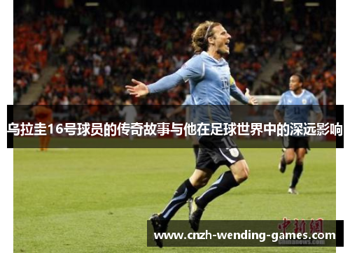 乌拉圭16号球员的传奇故事与他在足球世界中的深远影响