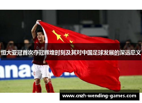 恒大亚冠首次夺冠辉煌时刻及其对中国足球发展的深远意义