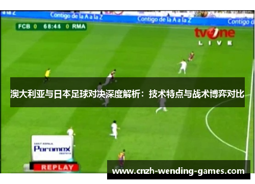 澳大利亚与日本足球对决深度解析：技术特点与战术博弈对比