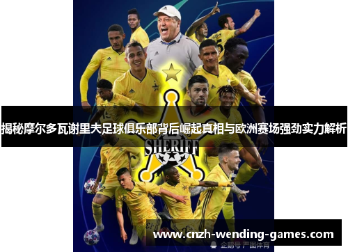 揭秘摩尔多瓦谢里夫足球俱乐部背后崛起真相与欧洲赛场强劲实力解析