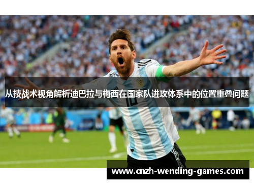 从技战术视角解析迪巴拉与梅西在国家队进攻体系中的位置重叠问题